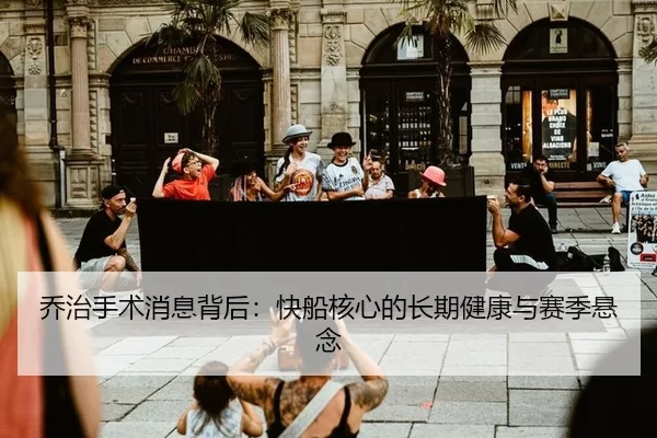 乔治手术消息背后：快船核心的长期健康与赛季悬念